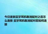 今日更新藍(lán)牙耳機(jī)取消配對(duì)之后怎么連接 藍(lán)牙耳機(jī)取消配對(duì)后如何連接