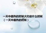 一天中最熱的時候大約是什么時候（一天中最熱的時候）