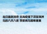 當日最新消息 北海疫情下滯留潿洲島的八天八夜 想要離島困難重重