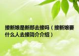 接新娘是新郎去接嗎（接新娘要什么人去接簡介介紹）