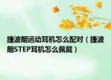 捷波朗運動耳機怎么配對（捷波朗STEP耳機怎么佩戴）