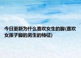 今日更新為什么喜歡女生的腳(喜歡女孩子腳的男生的特征)
