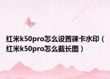 紅米k50pro怎么設(shè)置徠卡水?。t米k50pro怎么截長圖）