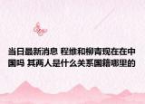 當日最新消息 程維和柳青現(xiàn)在在中國嗎 其兩人是什么關(guān)系國籍哪里的