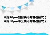 榮耀20pro如何關閉開發(fā)者模式（榮耀50pro怎么關閉開發(fā)者模式）