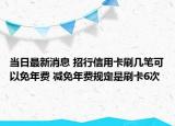 當(dāng)日最新消息 招行信用卡刷幾筆可以免年費 減免年費規(guī)定是刷卡6次
