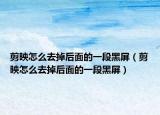 剪映怎么去掉后面的一段黑屏（剪映怎么去掉后面的一段黑屏）