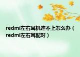 redmi左右耳機連不上怎么辦（redmi左右耳配對）