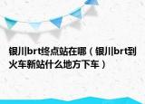 銀川brt終點(diǎn)站在哪（銀川brt到火車新站什么地方下車）
