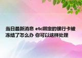 當(dāng)日最新消息 etc綁定的銀行卡被凍結(jié)了怎么辦 你可以這樣處理