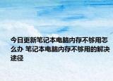 今日更新筆記本電腦內(nèi)存不夠用怎么辦 筆記本電腦內(nèi)存不夠用的解決途徑