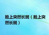 臉上突然長(zhǎng)斑（臉上突然長(zhǎng)斑）