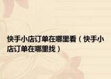 快手小店訂單在哪里看（快手小店訂單在哪里找）