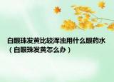 白眼珠發(fā)黃比較渾濁用什么眼藥水（白眼珠發(fā)黃怎么辦）