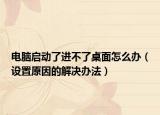 電腦啟動了進不了桌面怎么辦（設(shè)置原因的解決辦法）