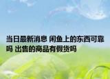 當日最新消息 閑魚上的東西可靠嗎 出售的商品有假貨嗎