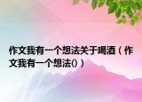 作文我有一個(gè)想法關(guān)于喝酒（作文我有一個(gè)想法()）