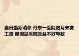 當(dāng)日最新消息 丹東一醫(yī)院數(shù)月未發(fā)工資 原因是醫(yī)院效益不好導(dǎo)致