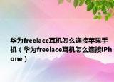 華為freelace耳機(jī)怎么連接蘋果手機(jī)（華為freelace耳機(jī)怎么連接iPhone）