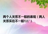 兩個人關(guān)系不一般的表現(xiàn)（兩人關(guān)系實在不一般\