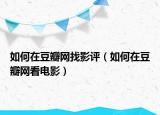 如何在豆瓣網(wǎng)找影評(píng)（如何在豆瓣網(wǎng)看電影）