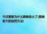 今日更新為什么眼睛變小了(眼睛變大的自然方法)