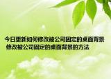 今日更新如何修改被公司固定的桌面背景 修改被公司固定的桌面背景的方法