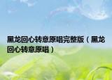 黑龍回心轉(zhuǎn)意原唱完整版（黑龍回心轉(zhuǎn)意原唱）