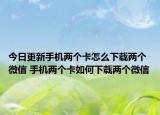 今日更新手機兩個卡怎么下載兩個微信 手機兩個卡如何下載兩個微信
