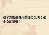 這個(gè)女的是誰用英語怎么說（這個(gè)女的是誰）