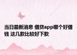 當(dāng)日最新消息 借貸app哪個(gè)好借錢 這幾款比較好下款