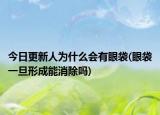 今日更新人為什么會(huì)有眼袋(眼袋一旦形成能消除嗎)