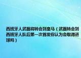 西班牙人武磊將轉會到皇馬（武磊轉會到西班牙人隊后第一次首發(fā)你認為會取得進球嗎）