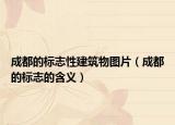 成都的標(biāo)志性建筑物圖片（成都的標(biāo)志的含義）