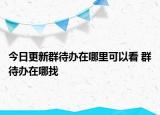 今日更新群待辦在哪里可以看 群待辦在哪找
