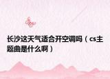 長沙這天氣適合開空調嗎（cs主題曲是什么?。? /></span></a>
                        <h2><a href=