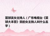 籃球美女主持人（廣東電視臺《籃球大本營》里的女主持人叫什么名字）
