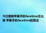 今日更新蘋(píng)果手機(jī)facetime怎么用 蘋(píng)果手機(jī)facetime的用法