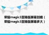 榮耀magic3至臻版屏幕劃痕（榮耀magic3至臻版屏幕多大）