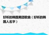 好聽(tīng)的韓國(guó)男團(tuán)歌曲（好聽(tīng)的韓國(guó)人名字）