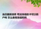 當日最新消息 司法凍結的卡可以銷戶嗎 怎么查詢凍結時間