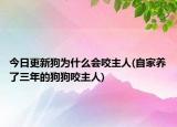今日更新狗為什么會(huì)咬主人(自家養(yǎng)了三年的狗狗咬主人)