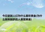 今日更新人們?yōu)槭裁聪矚g黃金(為什么越來(lái)越多的人喜愛(ài)黃金)