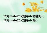 華為mate20x支持nfc功能嗎（華為mate20x支持nfc嗎）