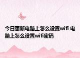 今日更新電腦上怎么設(shè)置wifi 電腦上怎么設(shè)置wifi密碼