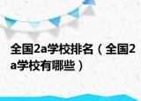 全國2a學(xué)校排名（全國2a學(xué)校有哪些）