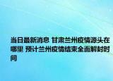 當(dāng)日最新消息 甘肅蘭州疫情源頭在哪里 預(yù)計(jì)蘭州疫情結(jié)束全面解封時(shí)間