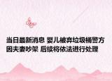 當日最新消息 嬰兒被棄垃圾桶警方因夫妻吵架 后續(xù)將依法進行處理
