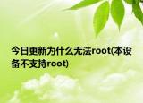 今日更新為什么無法root(本設(shè)備不支持root)