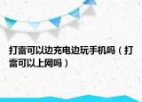 打雷可以邊充電邊玩手機(jī)嗎（打雷可以上網(wǎng)嗎）
